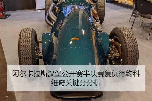 阿尔卡拉斯汉堡公开赛半决赛复仇德约科维奇关键分分析