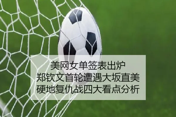 美网女单签表出炉 郑钦文首轮遭遇大坂直美 硬地复仇战四大看点分析