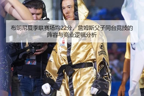 布朗尼夏季联赛场均22分，詹姆斯父子同台竞技的阵容与商业逻辑分析